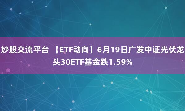 炒股交流平台 【ETF动向】6月19日广发中证光伏龙头30ETF基金跌1.59%