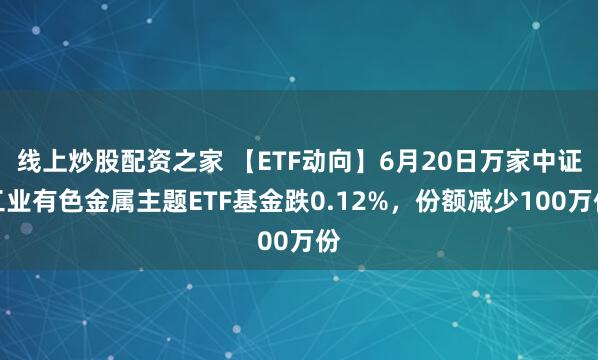 线上炒股配资之家 【ETF动向】6月20日万家中证工业有色金属主题ETF基金跌0.12%，份额减少100万份