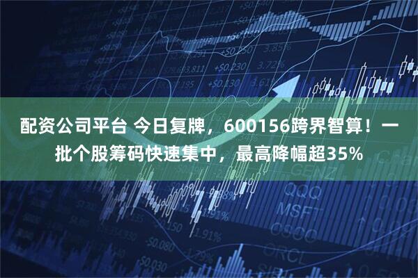配资公司平台 今日复牌，600156跨界智算！一批个股筹码快速集中，最高降幅超35%
