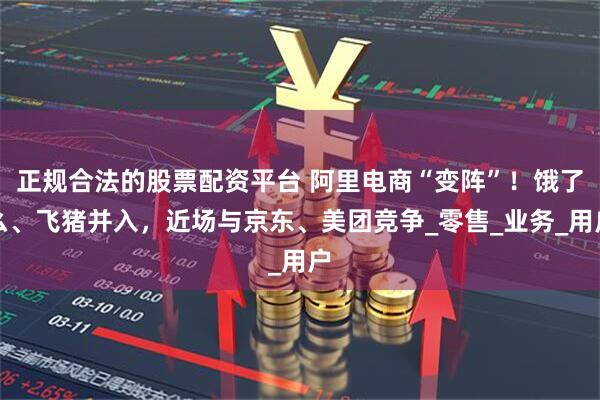 正规合法的股票配资平台 阿里电商“变阵”！饿了么、飞猪并入，近场与京东、美团竞争_零售_业务_用户