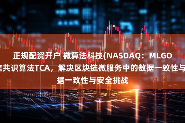 正规配资开户 微算法科技(NASDAQ：MLGO)研发可信共识算法TCA，解决区块链微服务中的数据一致性与安全挑战