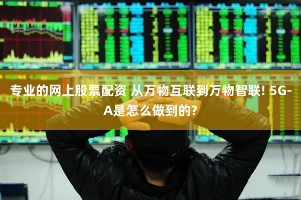 专业的网上股票配资 从万物互联到万物智联! 5G-A是怎么做到的?