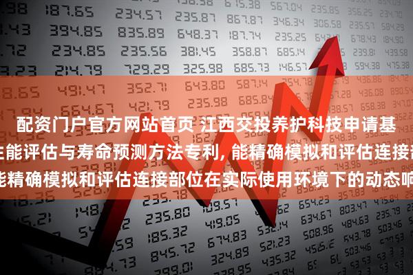 配资门户官方网站首页 江西交投养护科技申请基于大数据分析的桥梁性能评估与寿命预测方法专利, 能精确模拟和评估连接部位在实际使用环境下的动态响应