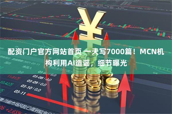 配资门户官方网站首页 一天写7000篇！MCN机构利用AI造谣，细节曝光