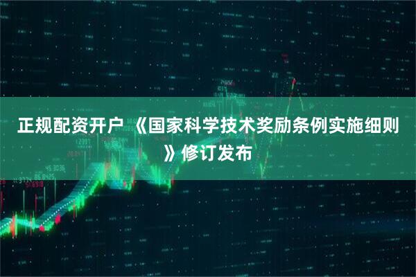 正规配资开户 《国家科学技术奖励条例实施细则》修订发布