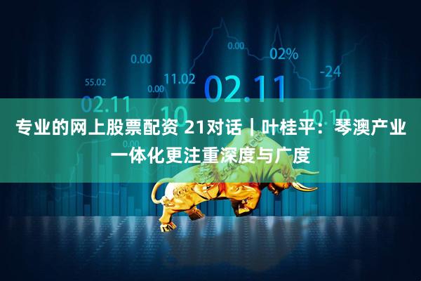 专业的网上股票配资 21对话｜叶桂平：琴澳产业一体化更注重深度与广度