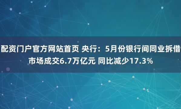 配资门户官方网站首页 央行：5月份银行间同业拆借市场成交6.7万亿元 同比减少17.3%